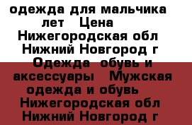 одежда для мальчика 10-12 лет › Цена ­ 4 000 - Нижегородская обл., Нижний Новгород г. Одежда, обувь и аксессуары » Мужская одежда и обувь   . Нижегородская обл.,Нижний Новгород г.
